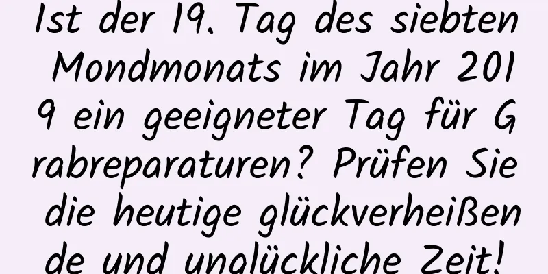 Ist der 19. Tag des siebten Mondmonats im Jahr 2019 ein geeigneter Tag für Grabreparaturen? Prüfen Sie die heutige glückverheißende und unglückliche Zeit!