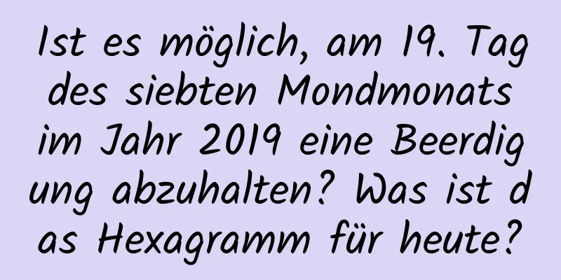 Ist es möglich, am 19. Tag des siebten Mondmonats im Jahr 2019 eine Beerdigung abzuhalten? Was ist das Hexagramm für heute?