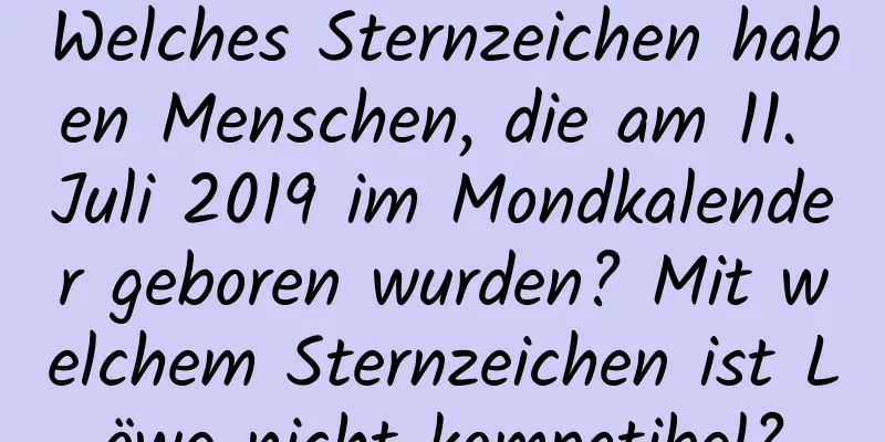 Welches Sternzeichen haben Menschen, die am 11. Juli 2019 im Mondkalender geboren wurden? Mit welchem ​​Sternzeichen ist Löwe nicht kompatibel?