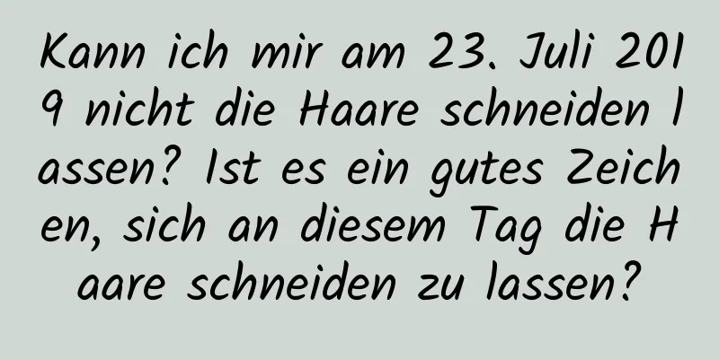 Kann ich mir am 23. Juli 2019 nicht die Haare schneiden lassen? Ist es ein gutes Zeichen, sich an diesem Tag die Haare schneiden zu lassen?