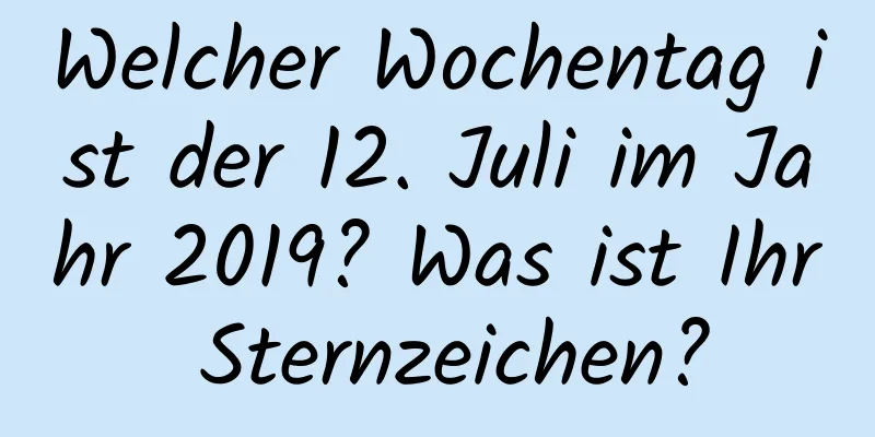 Welcher Wochentag ist der 12. Juli im Jahr 2019? Was ist Ihr Sternzeichen?