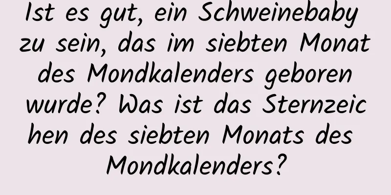 Ist es gut, ein Schweinebaby zu sein, das im siebten Monat des Mondkalenders geboren wurde? Was ist das Sternzeichen des siebten Monats des Mondkalenders?