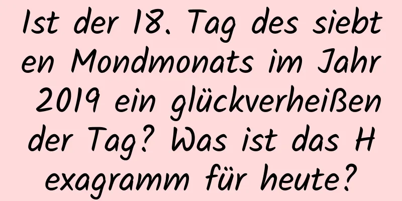 Ist der 18. Tag des siebten Mondmonats im Jahr 2019 ein glückverheißender Tag? Was ist das Hexagramm für heute?