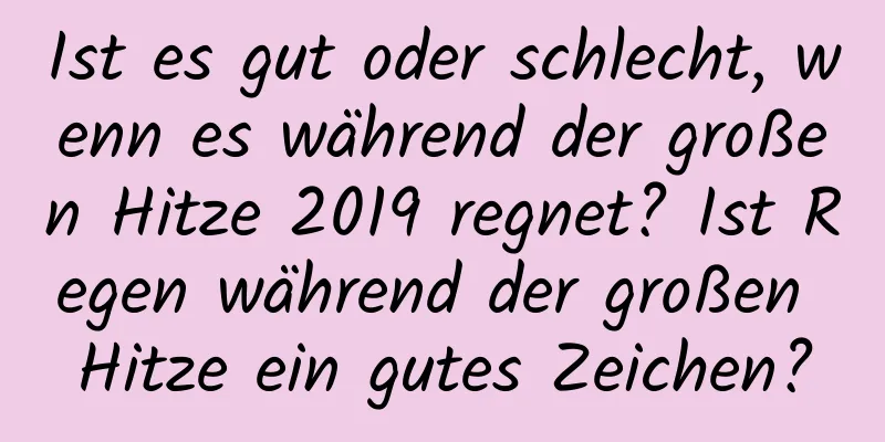 Ist es gut oder schlecht, wenn es während der großen Hitze 2019 regnet? Ist Regen während der großen Hitze ein gutes Zeichen?