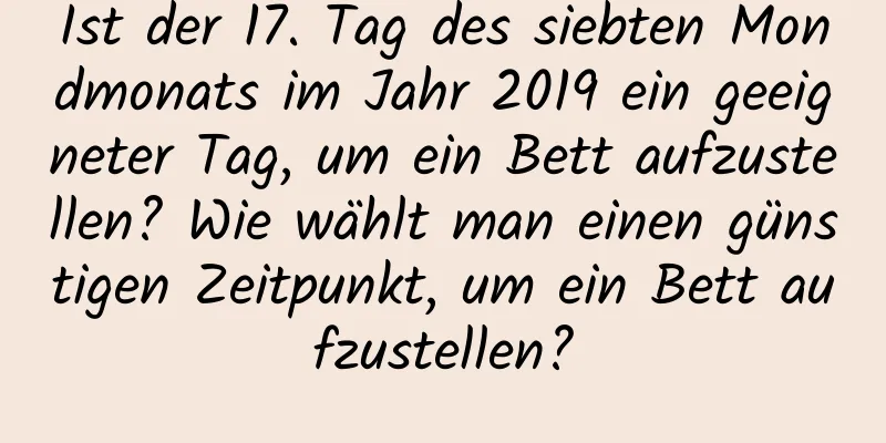 Ist der 17. Tag des siebten Mondmonats im Jahr 2019 ein geeigneter Tag, um ein Bett aufzustellen? Wie wählt man einen günstigen Zeitpunkt, um ein Bett aufzustellen?