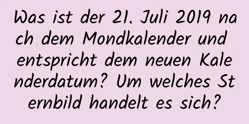 Was ist der 21. Juli 2019 nach dem Mondkalender und entspricht dem neuen Kalenderdatum? Um welches Sternbild handelt es sich?