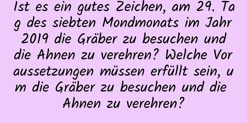 Ist es ein gutes Zeichen, am 29. Tag des siebten Mondmonats im Jahr 2019 die Gräber zu besuchen und die Ahnen zu verehren? Welche Voraussetzungen müssen erfüllt sein, um die Gräber zu besuchen und die Ahnen zu verehren?