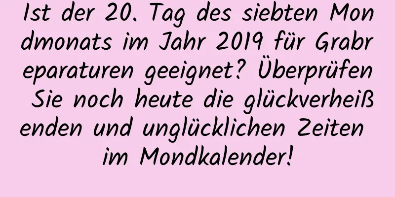 Ist der 20. Tag des siebten Mondmonats im Jahr 2019 für Grabreparaturen geeignet? Überprüfen Sie noch heute die glückverheißenden und unglücklichen Zeiten im Mondkalender!