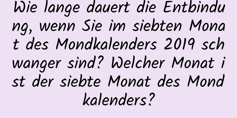 Wie lange dauert die Entbindung, wenn Sie im siebten Monat des Mondkalenders 2019 schwanger sind? Welcher Monat ist der siebte Monat des Mondkalenders?