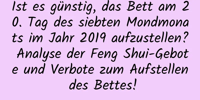 Ist es günstig, das Bett am 20. Tag des siebten Mondmonats im Jahr 2019 aufzustellen? Analyse der Feng Shui-Gebote und Verbote zum Aufstellen des Bettes!