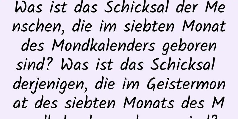 Was ist das Schicksal der Menschen, die im siebten Monat des Mondkalenders geboren sind? Was ist das Schicksal derjenigen, die im Geistermonat des siebten Monats des Mondkalenders geboren sind?