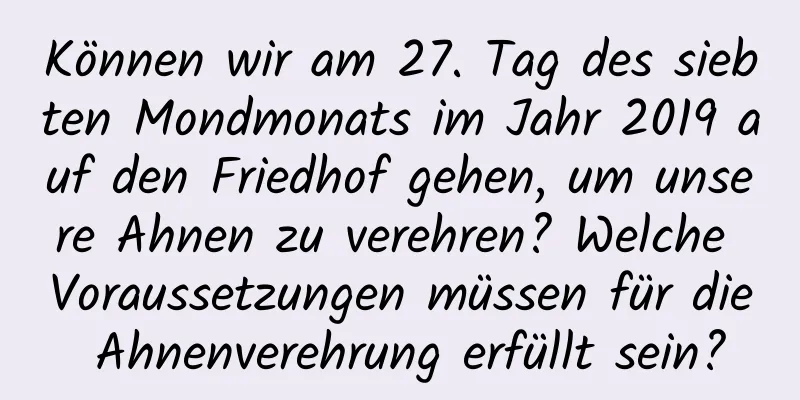 Können wir am 27. Tag des siebten Mondmonats im Jahr 2019 auf den Friedhof gehen, um unsere Ahnen zu verehren? Welche Voraussetzungen müssen für die Ahnenverehrung erfüllt sein?