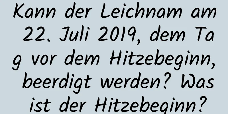 Kann der Leichnam am 22. Juli 2019, dem Tag vor dem Hitzebeginn, beerdigt werden? Was ist der Hitzebeginn?