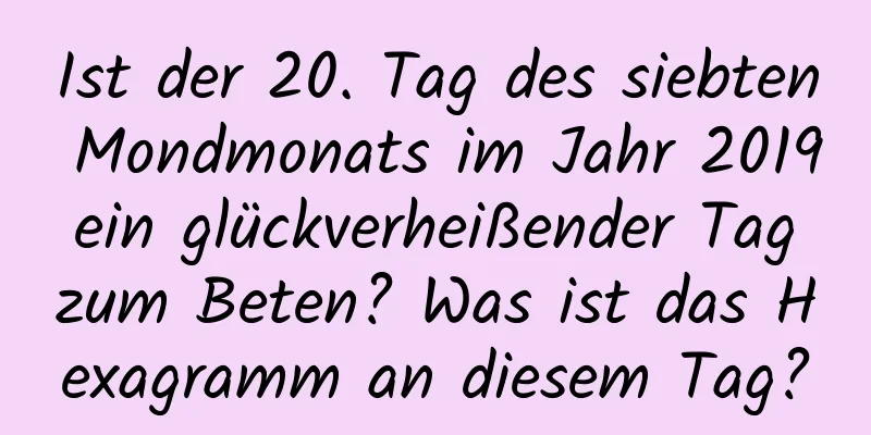 Ist der 20. Tag des siebten Mondmonats im Jahr 2019 ein glückverheißender Tag zum Beten? Was ist das Hexagramm an diesem Tag?