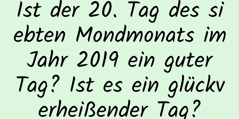 Ist der 20. Tag des siebten Mondmonats im Jahr 2019 ein guter Tag? Ist es ein glückverheißender Tag?