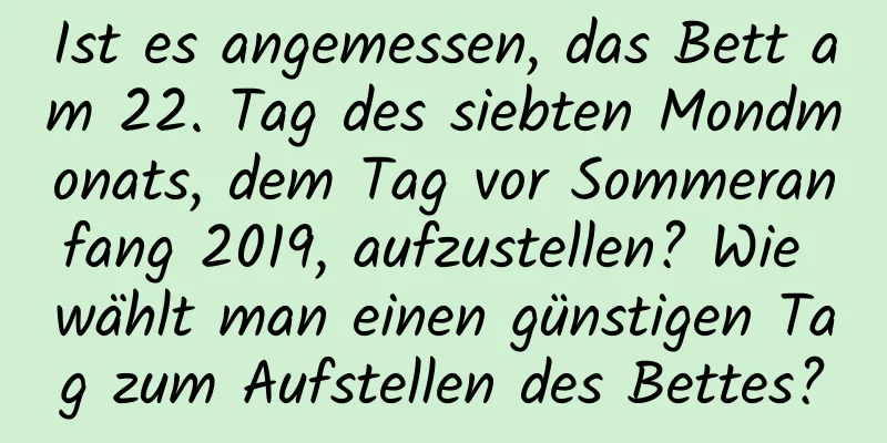 Ist es angemessen, das Bett am 22. Tag des siebten Mondmonats, dem Tag vor Sommeranfang 2019, aufzustellen? Wie wählt man einen günstigen Tag zum Aufstellen des Bettes?