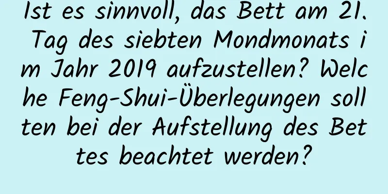 Ist es sinnvoll, das Bett am 21. Tag des siebten Mondmonats im Jahr 2019 aufzustellen? Welche Feng-Shui-Überlegungen sollten bei der Aufstellung des Bettes beachtet werden?