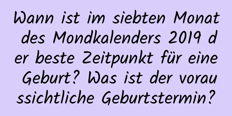 Wann ist im siebten Monat des Mondkalenders 2019 der beste Zeitpunkt für eine Geburt? Was ist der voraussichtliche Geburtstermin?