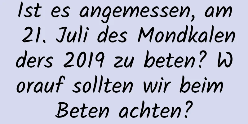 Ist es angemessen, am 21. Juli des Mondkalenders 2019 zu beten? Worauf sollten wir beim Beten achten?