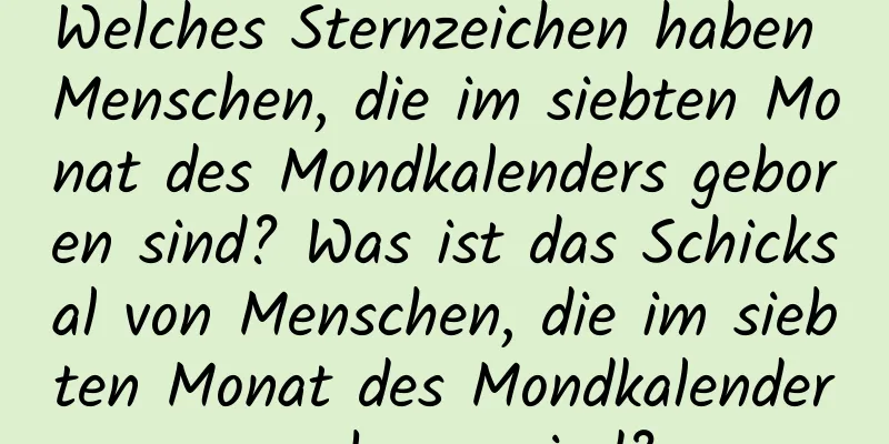 Welches Sternzeichen haben Menschen, die im siebten Monat des Mondkalenders geboren sind? Was ist das Schicksal von Menschen, die im siebten Monat des Mondkalenders geboren sind?