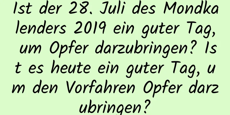 Ist der 28. Juli des Mondkalenders 2019 ein guter Tag, um Opfer darzubringen? Ist es heute ein guter Tag, um den Vorfahren Opfer darzubringen?