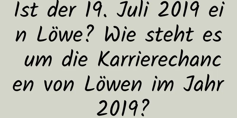 Ist der 19. Juli 2019 ein Löwe? Wie steht es um die Karrierechancen von Löwen im Jahr 2019?