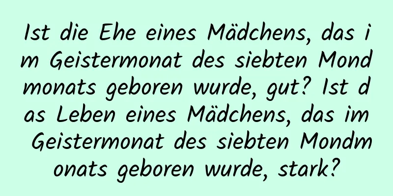 Ist die Ehe eines Mädchens, das im Geistermonat des siebten Mondmonats geboren wurde, gut? Ist das Leben eines Mädchens, das im Geistermonat des siebten Mondmonats geboren wurde, stark?