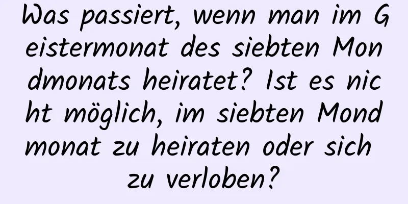 Was passiert, wenn man im Geistermonat des siebten Mondmonats heiratet? Ist es nicht möglich, im siebten Mondmonat zu heiraten oder sich zu verloben?