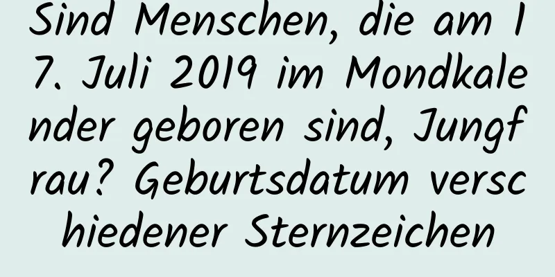 Sind Menschen, die am 17. Juli 2019 im Mondkalender geboren sind, Jungfrau? Geburtsdatum verschiedener Sternzeichen