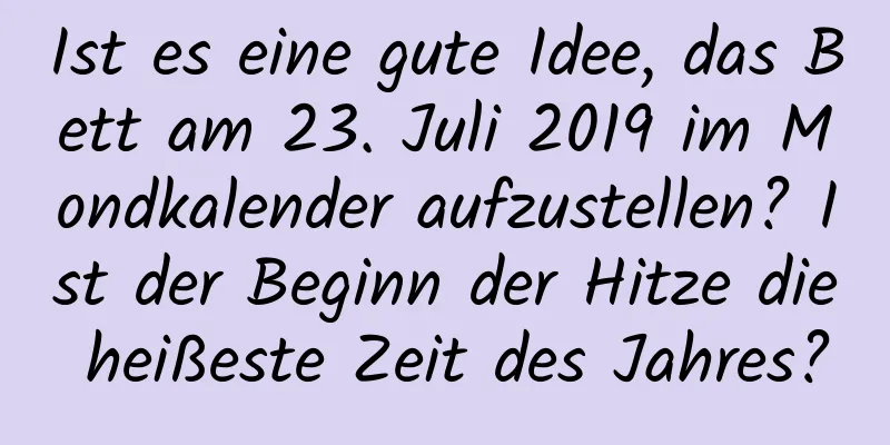 Ist es eine gute Idee, das Bett am 23. Juli 2019 im Mondkalender aufzustellen? Ist der Beginn der Hitze die heißeste Zeit des Jahres?