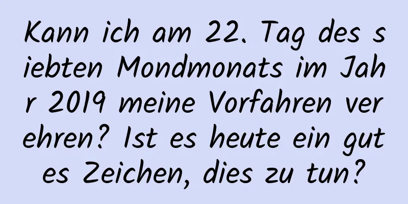 Kann ich am 22. Tag des siebten Mondmonats im Jahr 2019 meine Vorfahren verehren? Ist es heute ein gutes Zeichen, dies zu tun?