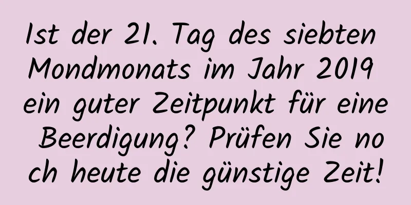 Ist der 21. Tag des siebten Mondmonats im Jahr 2019 ein guter Zeitpunkt für eine Beerdigung? Prüfen Sie noch heute die günstige Zeit!