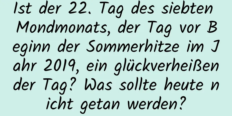 Ist der 22. Tag des siebten Mondmonats, der Tag vor Beginn der Sommerhitze im Jahr 2019, ein glückverheißender Tag? Was sollte heute nicht getan werden?