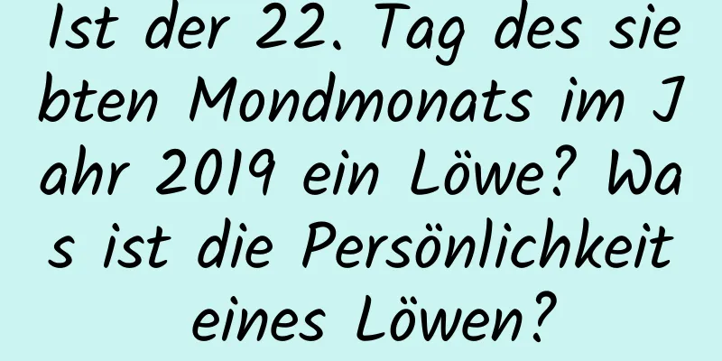 Ist der 22. Tag des siebten Mondmonats im Jahr 2019 ein Löwe? Was ist die Persönlichkeit eines Löwen?