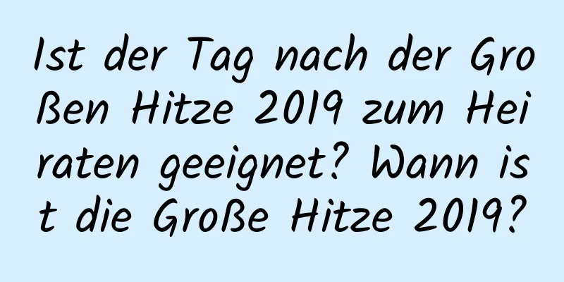 Ist der Tag nach der Großen Hitze 2019 zum Heiraten geeignet? Wann ist die Große Hitze 2019?