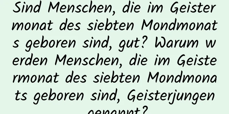 Sind Menschen, die im Geistermonat des siebten Mondmonats geboren sind, gut? Warum werden Menschen, die im Geistermonat des siebten Mondmonats geboren sind, Geisterjungen genannt?