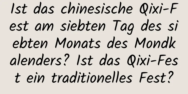 Ist das chinesische Qixi-Fest am siebten Tag des siebten Monats des Mondkalenders? Ist das Qixi-Fest ein traditionelles Fest?