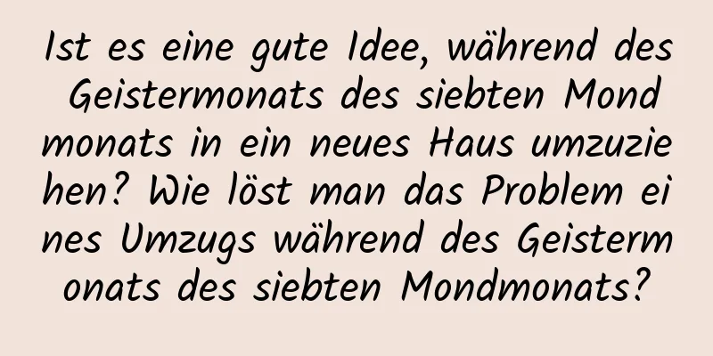 Ist es eine gute Idee, während des Geistermonats des siebten Mondmonats in ein neues Haus umzuziehen? Wie löst man das Problem eines Umzugs während des Geistermonats des siebten Mondmonats?