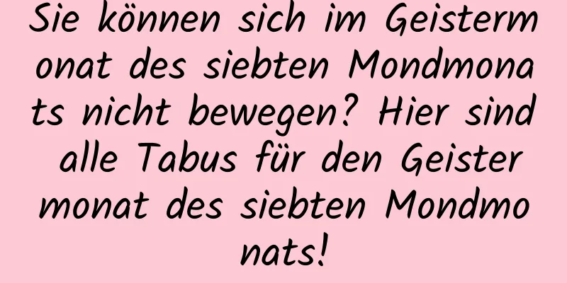 Sie können sich im Geistermonat des siebten Mondmonats nicht bewegen? Hier sind alle Tabus für den Geistermonat des siebten Mondmonats!