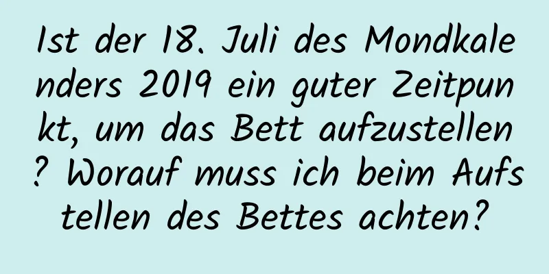 Ist der 18. Juli des Mondkalenders 2019 ein guter Zeitpunkt, um das Bett aufzustellen? Worauf muss ich beim Aufstellen des Bettes achten?