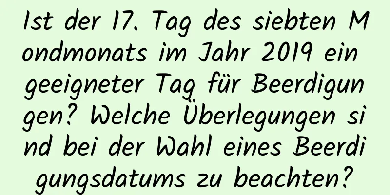 Ist der 17. Tag des siebten Mondmonats im Jahr 2019 ein geeigneter Tag für Beerdigungen? Welche Überlegungen sind bei der Wahl eines Beerdigungsdatums zu beachten?