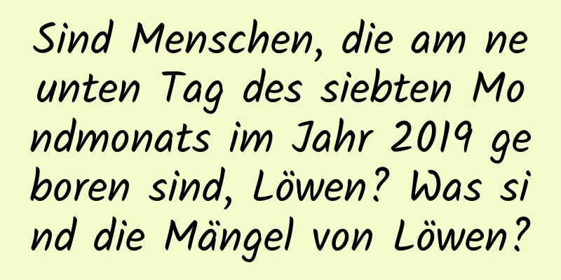 Sind Menschen, die am neunten Tag des siebten Mondmonats im Jahr 2019 geboren sind, Löwen? Was sind die Mängel von Löwen?