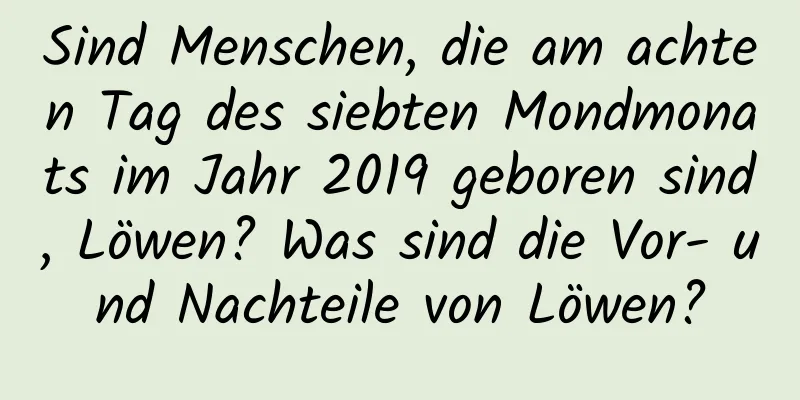 Sind Menschen, die am achten Tag des siebten Mondmonats im Jahr 2019 geboren sind, Löwen? Was sind die Vor- und Nachteile von Löwen?