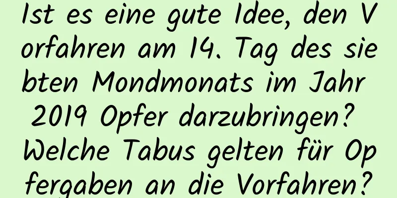 Ist es eine gute Idee, den Vorfahren am 14. Tag des siebten Mondmonats im Jahr 2019 Opfer darzubringen? Welche Tabus gelten für Opfergaben an die Vorfahren?