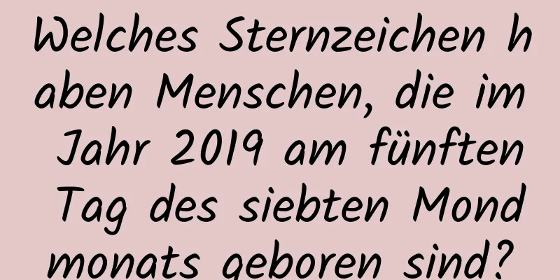 Welches Sternzeichen haben Menschen, die im Jahr 2019 am fünften Tag des siebten Mondmonats geboren sind?