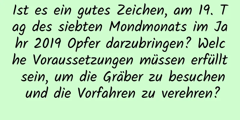 Ist es ein gutes Zeichen, am 19. Tag des siebten Mondmonats im Jahr 2019 Opfer darzubringen? Welche Voraussetzungen müssen erfüllt sein, um die Gräber zu besuchen und die Vorfahren zu verehren?