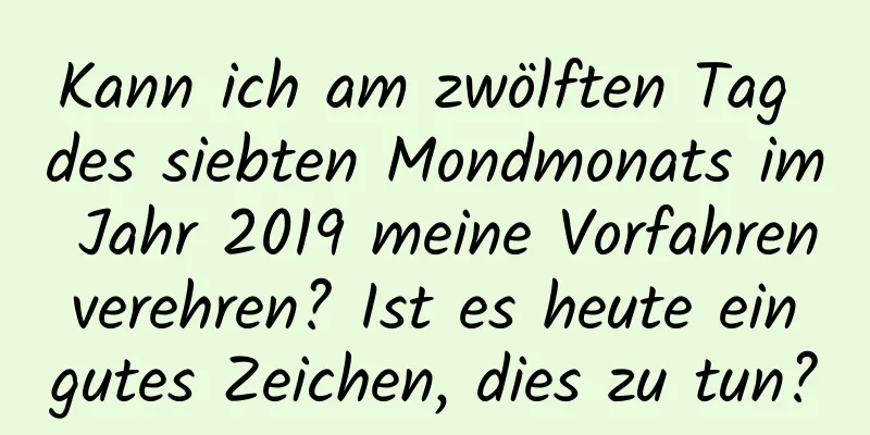 Kann ich am zwölften Tag des siebten Mondmonats im Jahr 2019 meine Vorfahren verehren? Ist es heute ein gutes Zeichen, dies zu tun?