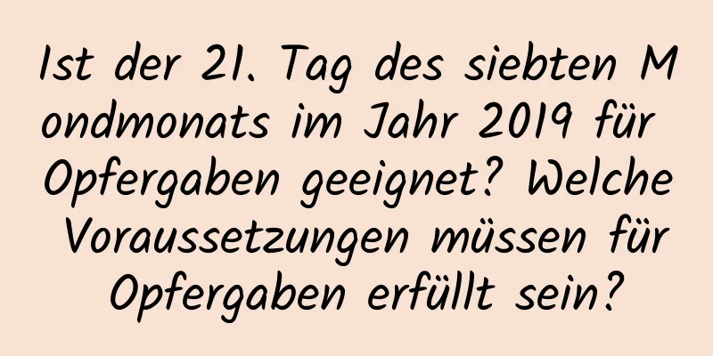 Ist der 21. Tag des siebten Mondmonats im Jahr 2019 für Opfergaben geeignet? Welche Voraussetzungen müssen für Opfergaben erfüllt sein?