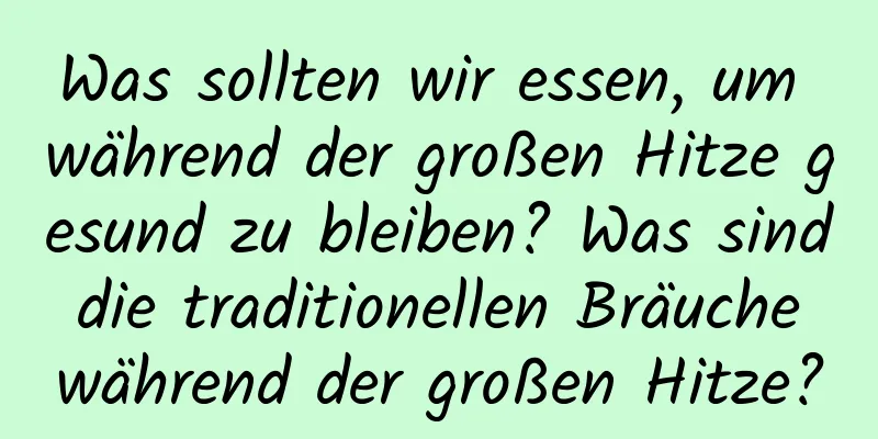 Was sollten wir essen, um während der großen Hitze gesund zu bleiben? Was sind die traditionellen Bräuche während der großen Hitze?