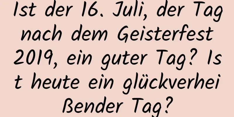 Ist der 16. Juli, der Tag nach dem Geisterfest 2019, ein guter Tag? Ist heute ein glückverheißender Tag?